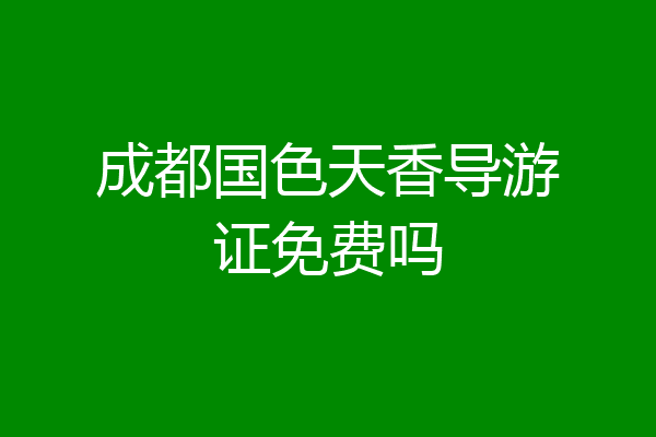 成都国色天香导游证免费吗