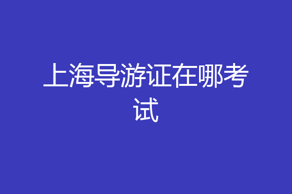 上海导游证在哪考试