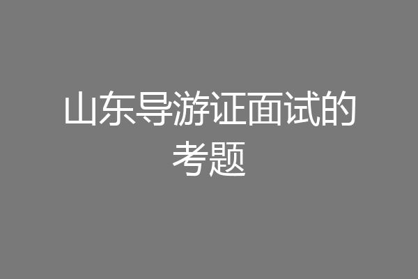 山东导游证面试的考题