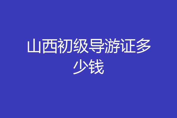 山西初级导游证多少钱