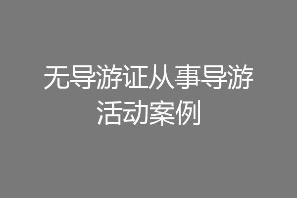 无导游证从事导游活动案例