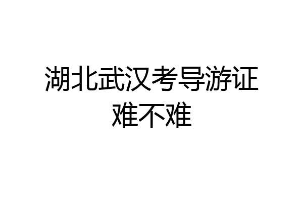 湖北武汉考导游证难不难