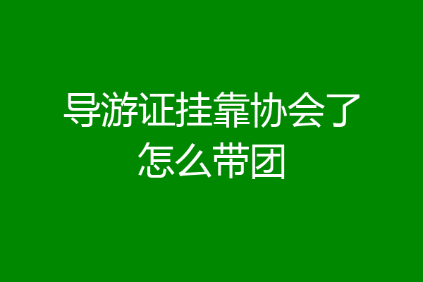 导游证挂靠协会了怎么带团