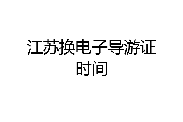 江苏换电子导游证时间