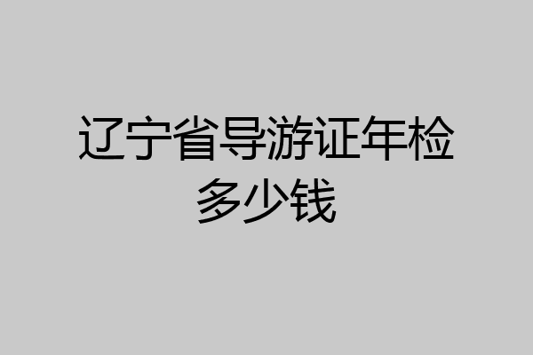 辽宁省导游证年检多少钱