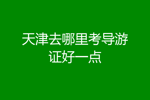 天津去哪里考导游证好一点