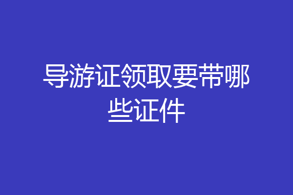 导游证领取要带哪些证件