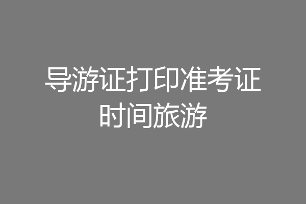 导游证打印准考证时间旅游