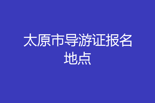 太原市导游证报名地点
