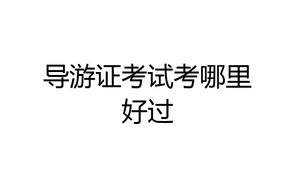 导游证考试考哪里好过