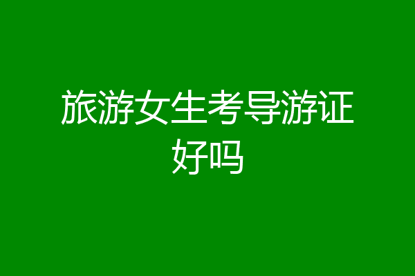 旅游女生考导游证好吗