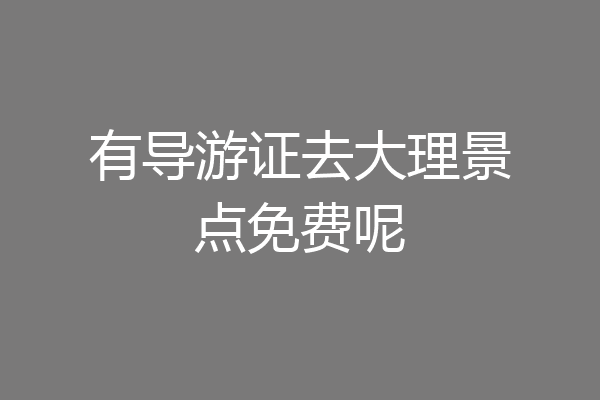 有导游证去大理景点免费呢