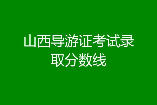 山西导游证考试录取分数线