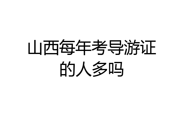 山西每年考导游证的人多吗
