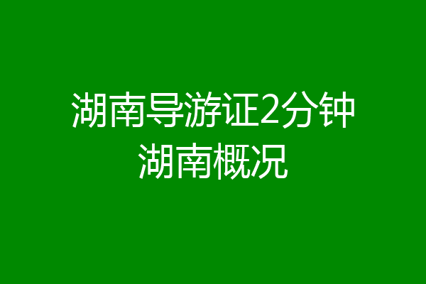 湖南导游证2分钟湖南概况