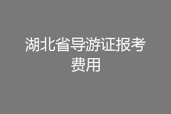 湖北省导游证报考费用