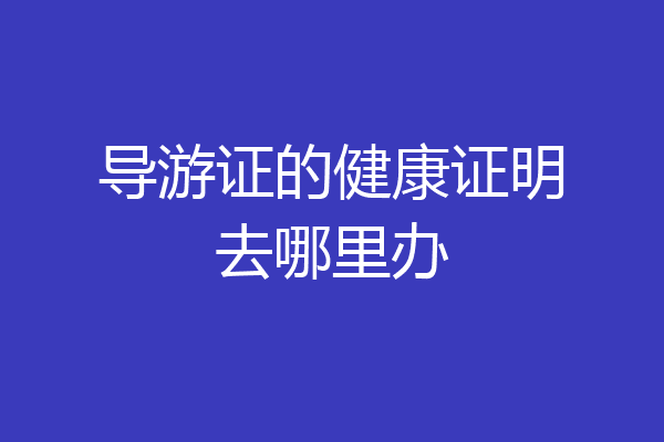 导游证的健康证明去哪里办