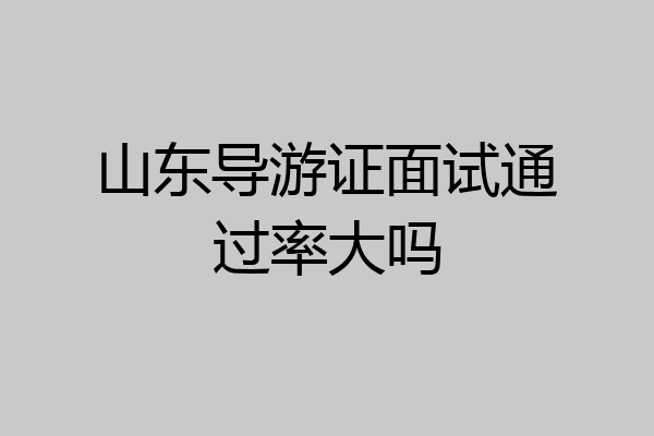 山东导游证面试通过率大吗
