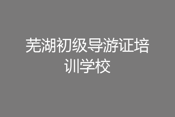 芜湖初级导游证培训学校