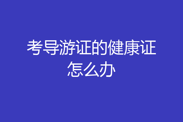 考导游证的健康证怎么办