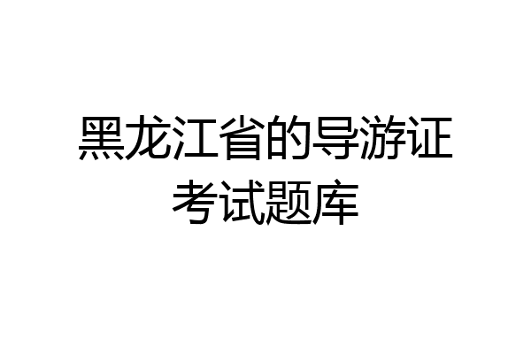 黑龙江省的导游证考试题库