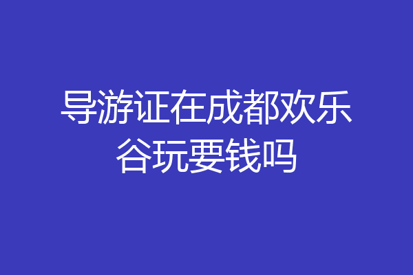 导游证在成都欢乐谷玩要钱吗