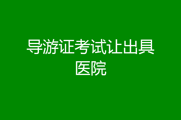 导游证考试让出具医院