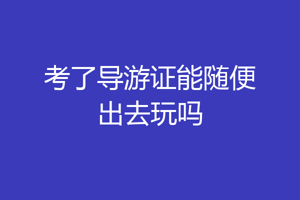 考了导游证能随便出去玩吗