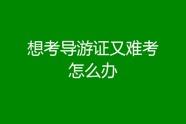 想考导游证又难考怎么办