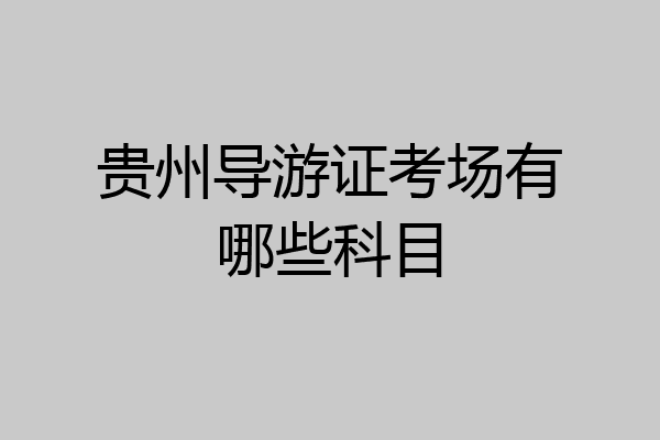 贵州导游证考场有哪些科目