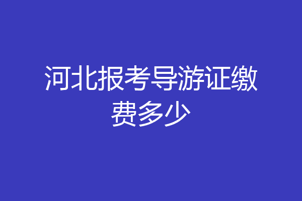 河北报考导游证缴费多少