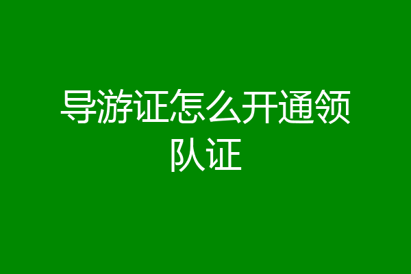导游证怎么开通领队证