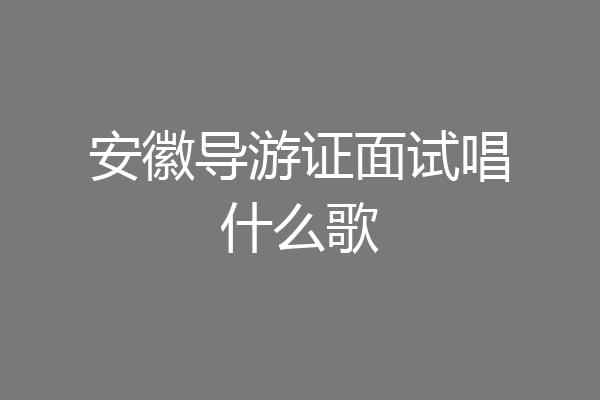 安徽导游证面试唱什么歌