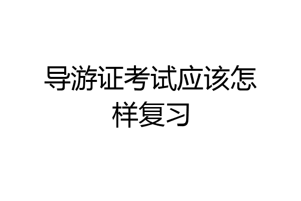 导游证考试应该怎样复习