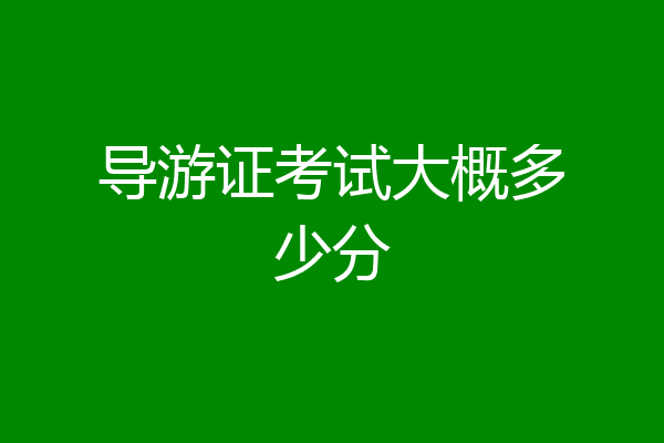 导游证考试大概多少分