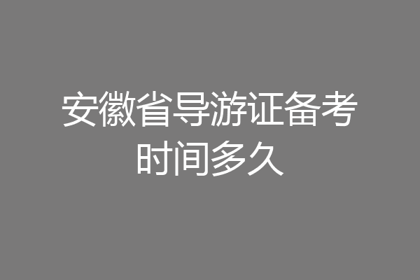 安徽省导游证备考时间多久