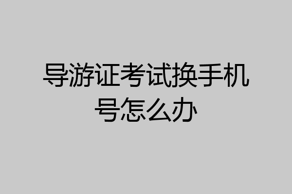 导游证考试换手机号怎么办