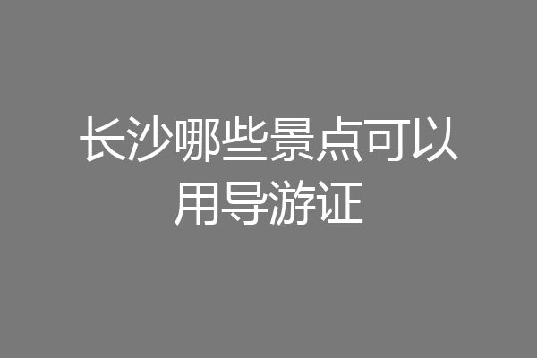 长沙哪些景点可以用导游证
