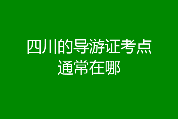 四川的导游证考点通常在哪