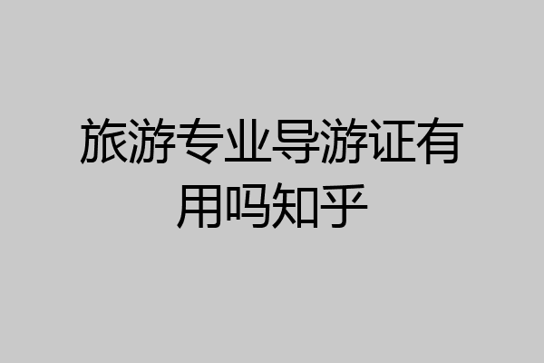 旅游专业导游证有用吗知乎