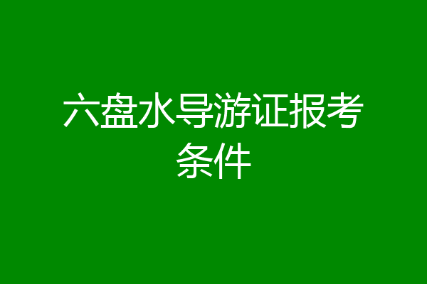 六盘水导游证报考条件
