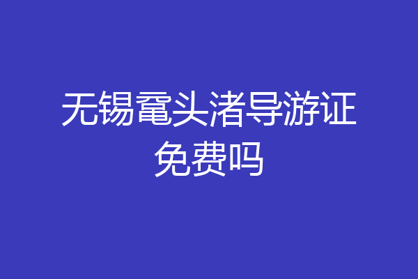 无锡鼋头渚导游证免费吗