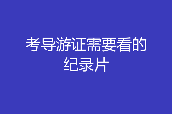 考导游证需要看的纪录片