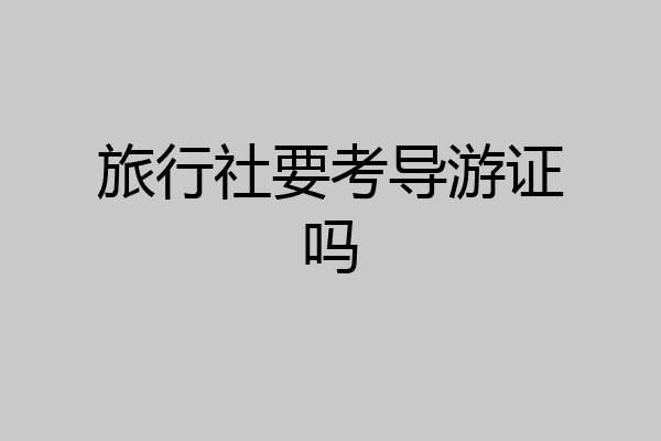 旅行社要考导游证吗