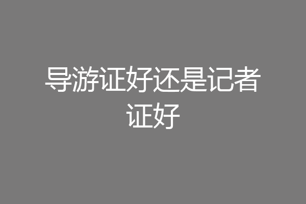 导游证好还是记者证好