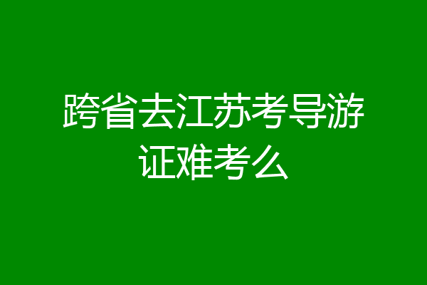 跨省去江苏考导游证难考么