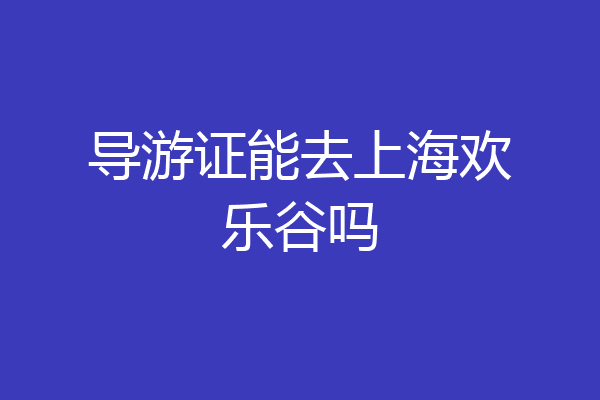 导游证能去上海欢乐谷吗
