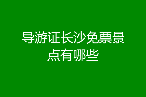 导游证长沙免票景点有哪些