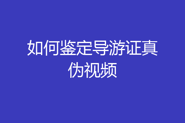如何鉴定导游证真伪视频