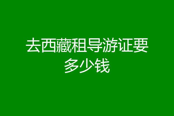 去西藏租导游证要多少钱